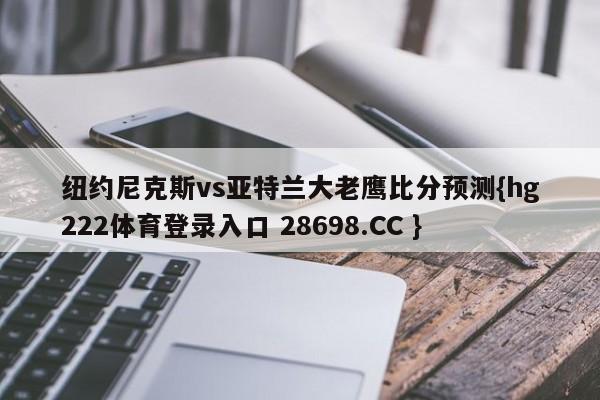 纽约尼克斯vs亚特兰大老鹰比分预测{hg222体育登录入口 28698.CC }