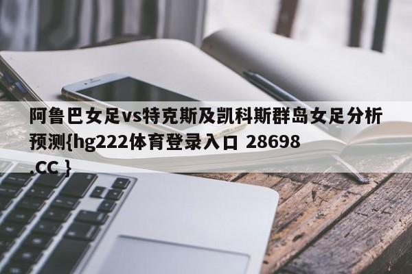 阿鲁巴女足vs特克斯及凯科斯群岛女足分析预测{hg222体育登录入口 28698.CC }