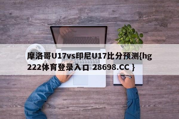 摩洛哥U17vs印尼U17比分预测{hg222体育登录入口 28698.CC }