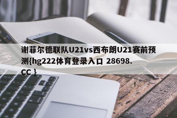 谢菲尔德联队U21vs西布朗U21赛前预测{hg222体育登录入口 28698.CC }