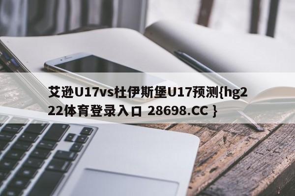 艾逊U17vs杜伊斯堡U17预测{hg222体育登录入口 28698.CC }