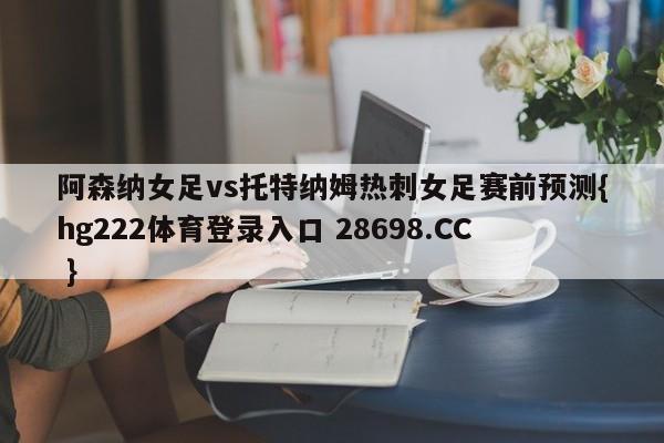 阿森纳女足vs托特纳姆热刺女足赛前预测{hg222体育登录入口 28698.CC }