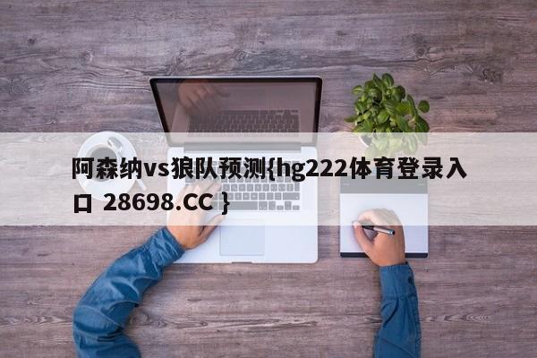 阿森纳vs狼队预测{hg222体育登录入口 28698.CC }