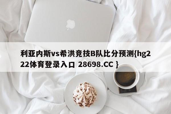 利亚内斯vs希洪竞技B队比分预测{hg222体育登录入口 28698.CC }