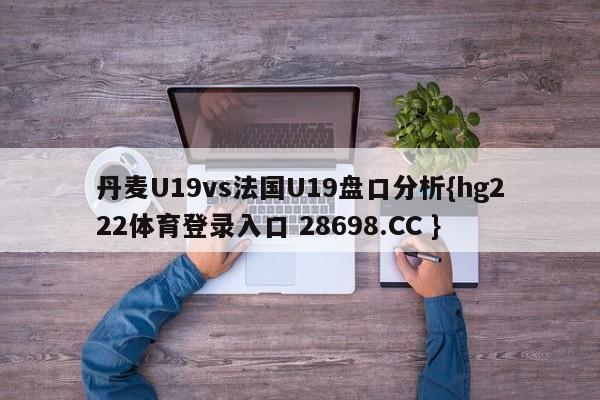 丹麦U19vs法国U19盘口分析{hg222体育登录入口 28698.CC }