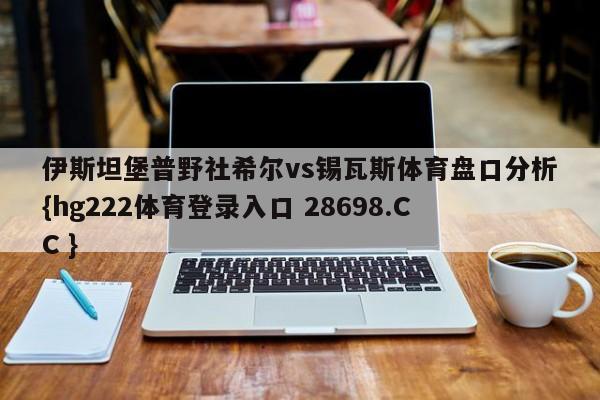 伊斯坦堡普野社希尔vs锡瓦斯体育盘口分析{hg222体育登录入口 28698.CC }