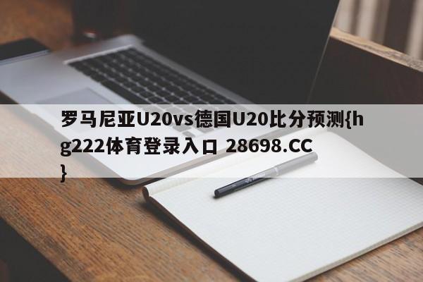 罗马尼亚U20vs德国U20比分预测{hg222体育登录入口 28698.CC }