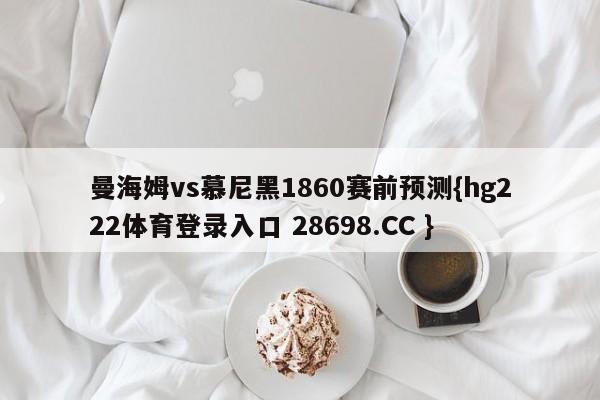 曼海姆vs慕尼黑1860赛前预测{hg222体育登录入口 28698.CC }