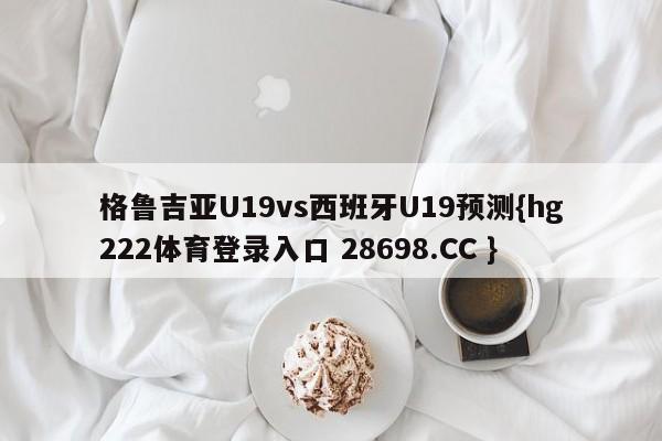 格鲁吉亚U19vs西班牙U19预测{hg222体育登录入口 28698.CC }