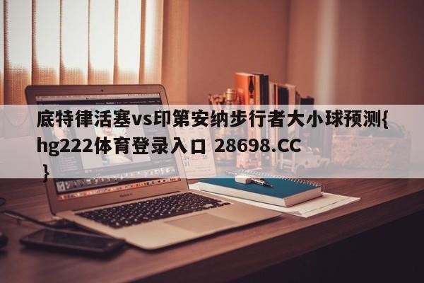 底特律活塞vs印第安纳步行者大小球预测{hg222体育登录入口 28698.CC }