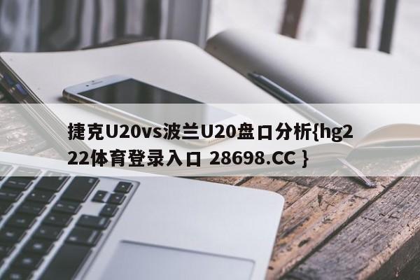 捷克U20vs波兰U20盘口分析{hg222体育登录入口 28698.CC }