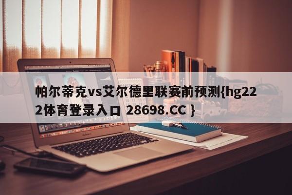 帕尔蒂克vs艾尔德里联赛前预测{hg222体育登录入口 28698.CC }