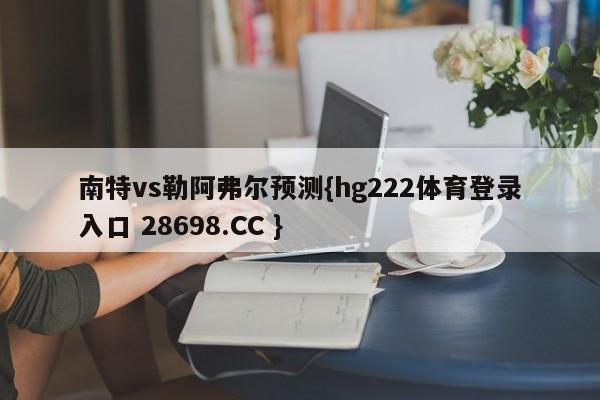 南特vs勒阿弗尔预测{hg222体育登录入口 28698.CC }