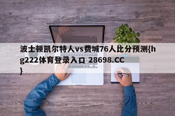 波士顿凯尔特人vs费城76人比分预测{hg222体育登录入口 28698.CC }