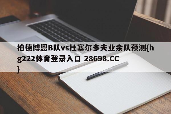 柏德博恩B队vs杜塞尔多夫业余队预测{hg222体育登录入口 28698.CC }