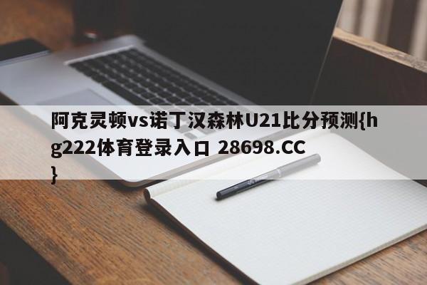 阿克灵顿vs诺丁汉森林U21比分预测{hg222体育登录入口 28698.CC }