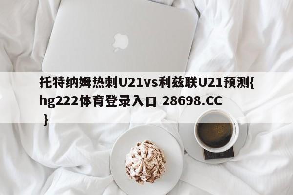 托特纳姆热刺U21vs利兹联U21预测{hg222体育登录入口 28698.CC }