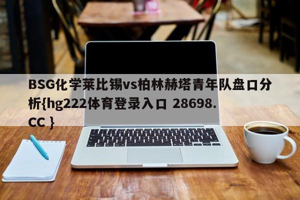 BSG化学莱比锡vs柏林赫塔青年队盘口分析{hg222体育登录入口 28698.CC }