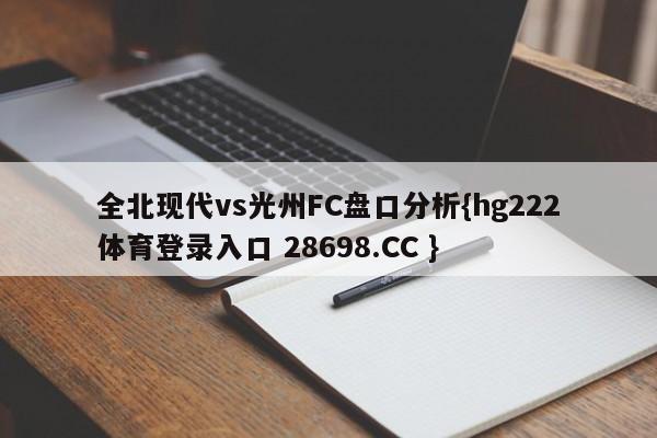 全北现代vs光州FC盘口分析{hg222体育登录入口 28698.CC }