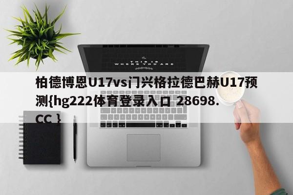 柏德博恩U17vs门兴格拉德巴赫U17预测{hg222体育登录入口 28698.CC }