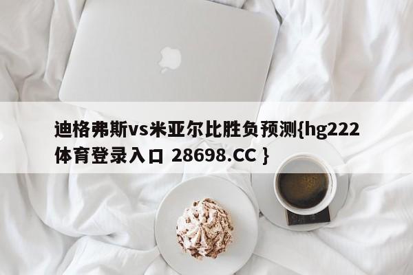 迪格弗斯vs米亚尔比胜负预测{hg222体育登录入口 28698.CC }