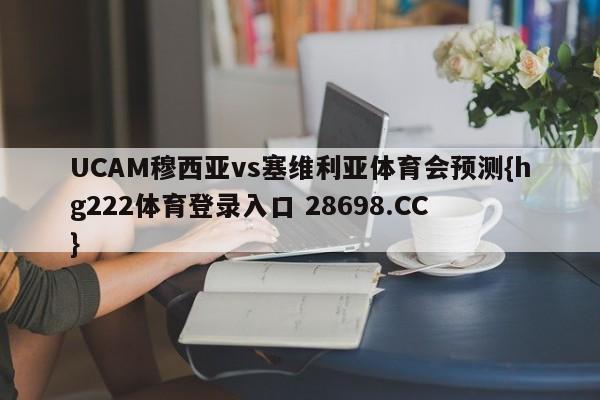 UCAM穆西亚vs塞维利亚体育会预测{hg222体育登录入口 28698.CC }