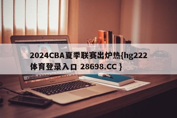 2024CBA夏季联赛出炉热{hg222体育登录入口 28698.CC }