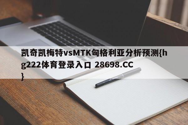 凯奇凯梅特vsMTK匈格利亚分析预测{hg222体育登录入口 28698.CC }