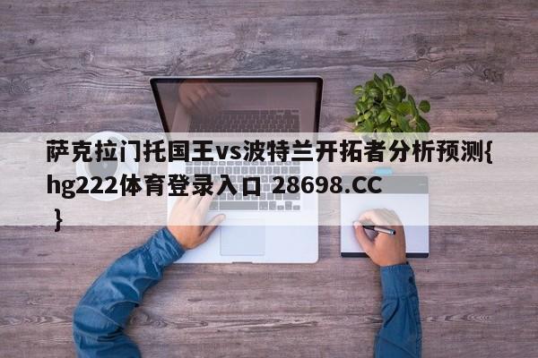 萨克拉门托国王vs波特兰开拓者分析预测{hg222体育登录入口 28698.CC }