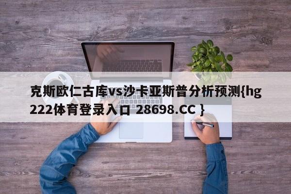 克斯欧仁古库vs沙卡亚斯普分析预测{hg222体育登录入口 28698.CC }