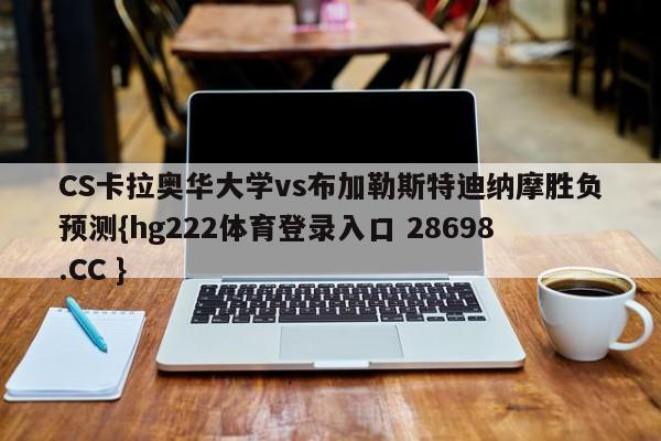 CS卡拉奥华大学vs布加勒斯特迪纳摩胜负预测{hg222体育登录入口 28698.CC }