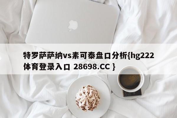 特罗萨萨纳vs素可泰盘口分析{hg222体育登录入口 28698.CC }