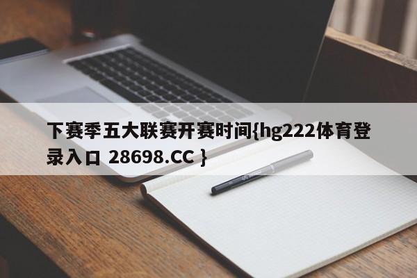 下赛季五大联赛开赛时间{hg222体育登录入口 28698.CC }