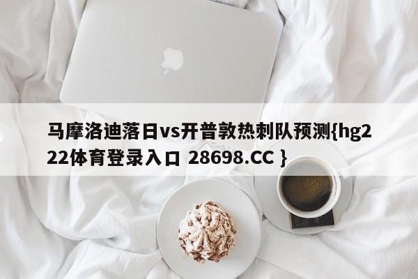 马摩洛迪落日vs开普敦热刺队预测{hg222体育登录入口 28698.CC }