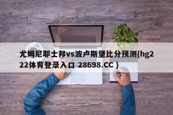 尤姆尼耶士邦vs波卢斯堡比分预测{hg222体育登录入口 28698.CC }