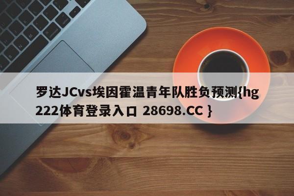 罗达JCvs埃因霍温青年队胜负预测{hg222体育登录入口 28698.CC }