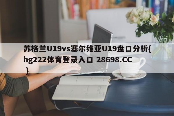 苏格兰U19vs塞尔维亚U19盘口分析{hg222体育登录入口 28698.CC }