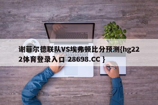 谢菲尔德联队VS埃弗顿比分预测{hg222体育登录入口 28698.CC }