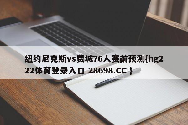 纽约尼克斯vs费城76人赛前预测{hg222体育登录入口 28698.CC }