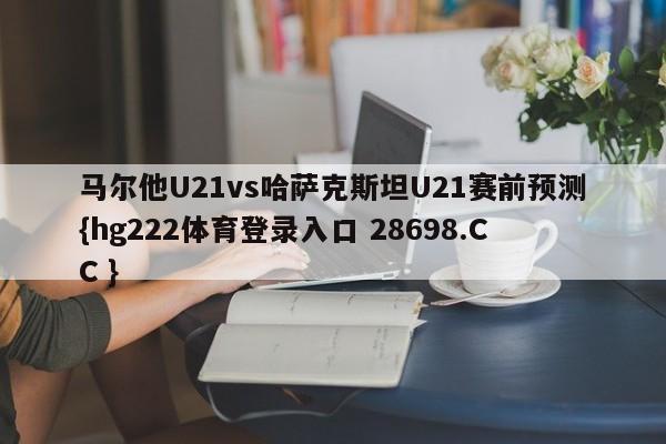 马尔他U21vs哈萨克斯坦U21赛前预测{hg222体育登录入口 28698.CC }