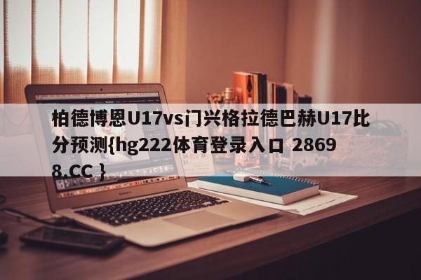 柏德博恩U17vs门兴格拉德巴赫U17比分预测{hg222体育登录入口 28698.CC }