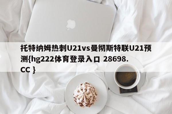 托特纳姆热刺U21vs曼彻斯特联U21预测{hg222体育登录入口 28698.CC }