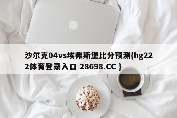 沙尔克04vs埃弗斯堡比分预测{hg222体育登录入口 28698.CC }