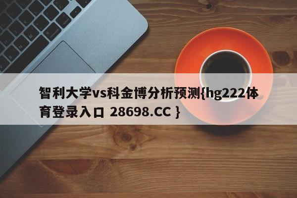 智利大学vs科金博分析预测{hg222体育登录入口 28698.CC }