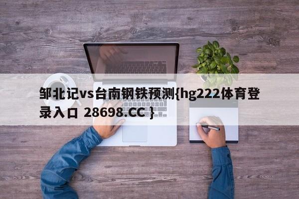 邹北记vs台南钢铁预测{hg222体育登录入口 28698.CC }