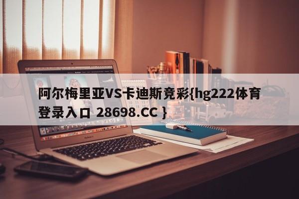 阿尔梅里亚VS卡迪斯竞彩{hg222体育登录入口 28698.CC }