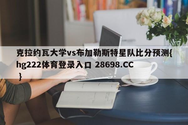 克拉约瓦大学vs布加勒斯特星队比分预测{hg222体育登录入口 28698.CC }