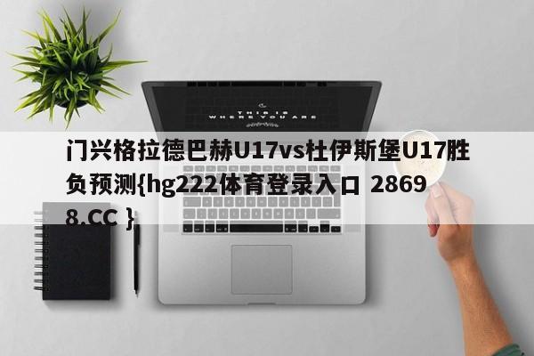 门兴格拉德巴赫U17vs杜伊斯堡U17胜负预测{hg222体育登录入口 28698.CC }