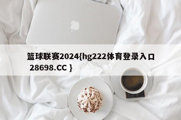 篮球联赛2024{hg222体育登录入口 28698.CC }