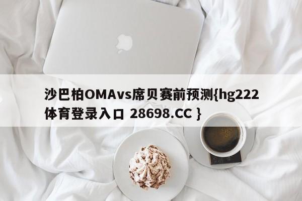 沙巴柏OMAvs席贝赛前预测{hg222体育登录入口 28698.CC }